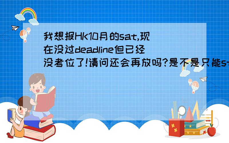 我想报HK10月的sat,现在没过deadline但已经没考位了!请问还会再放吗?是不是只能standby了?