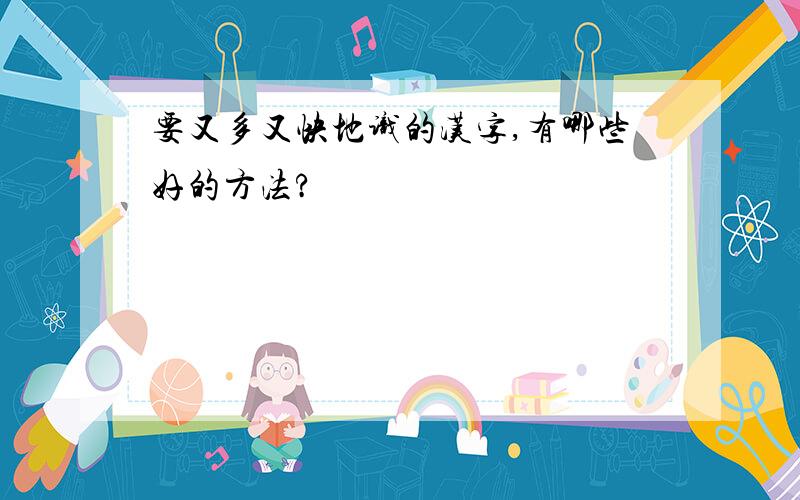 要又多又快地识的汉字,有哪些好的方法?