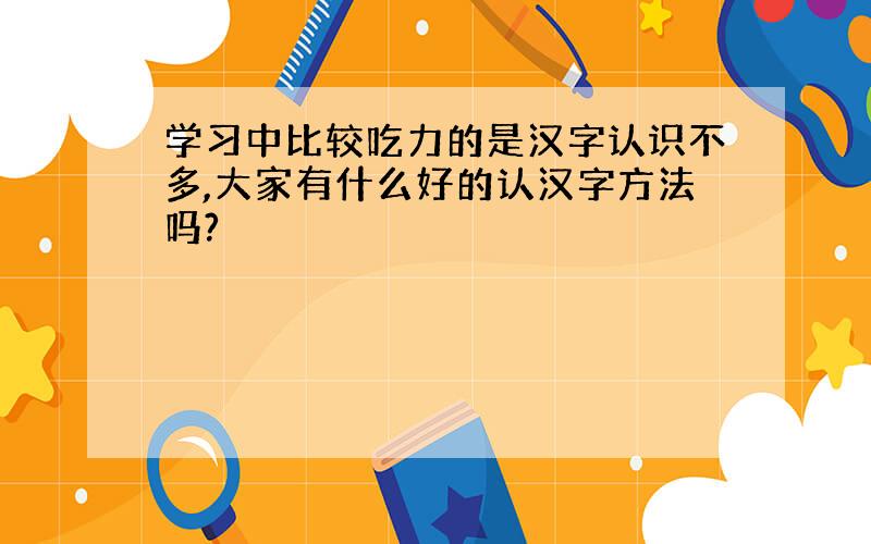 学习中比较吃力的是汉字认识不多,大家有什么好的认汉字方法吗?