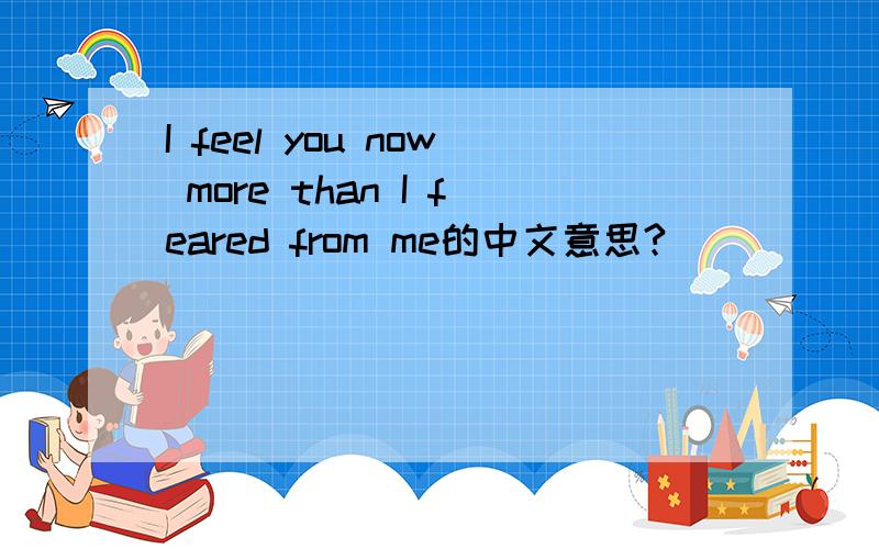 I feel you now more than I feared from me的中文意思?