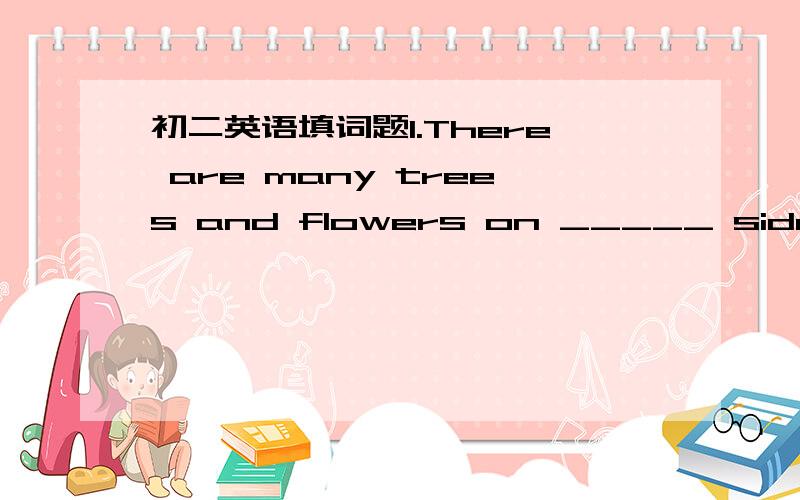 初二英语填词题1.There are many trees and flowers on _____ sides of