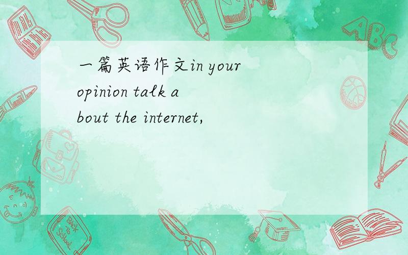 一篇英语作文in your opinion talk about the internet,