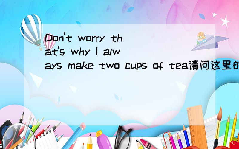 Don't worry that's why I always make two cups of tea请问这里的why