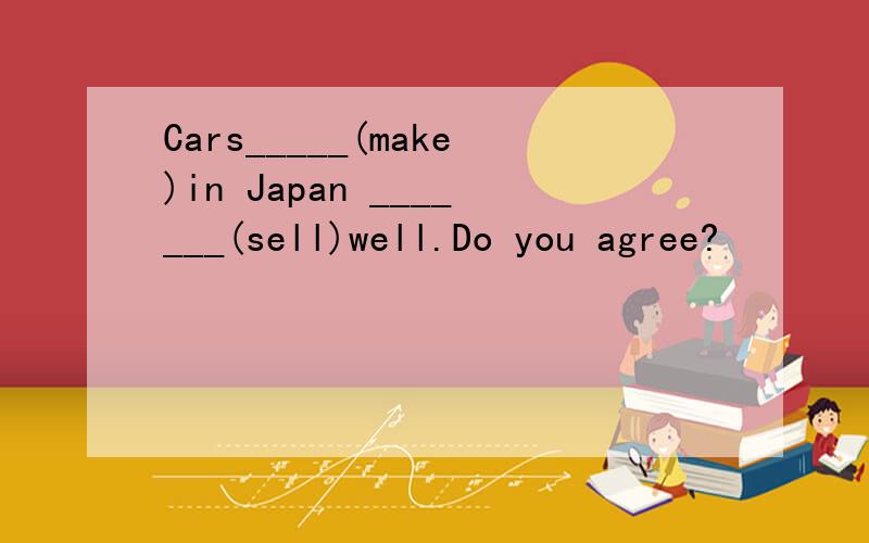 Cars_____(make)in Japan _______(sell)well.Do you agree?