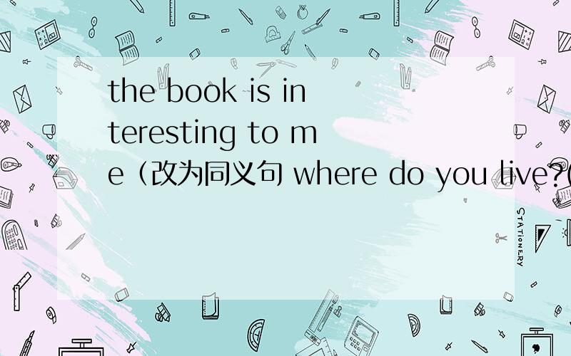 the book is interesting to me（改为同义句 where do you live?(用last