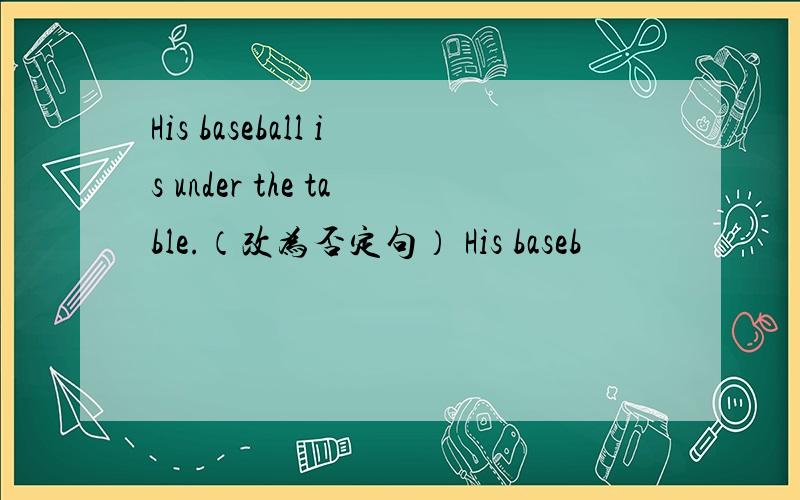 His baseball is under the table.（改为否定句） His baseb