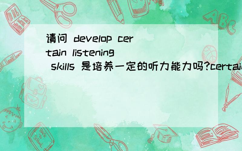 请问 develop certain listening skills 是培养一定的听力能力吗?certain 有