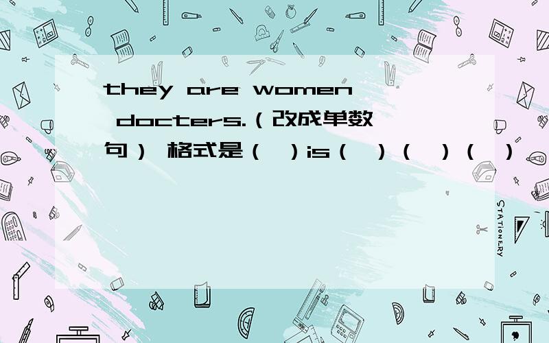 they are women docters.（改成单数句） 格式是（ ）is（ ）（ ）（ ）
