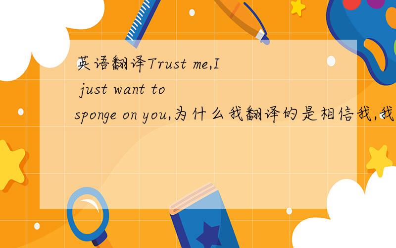 英语翻译Trust me,I just want to sponge on you,为什么我翻译的是相信我,我只是想海绵