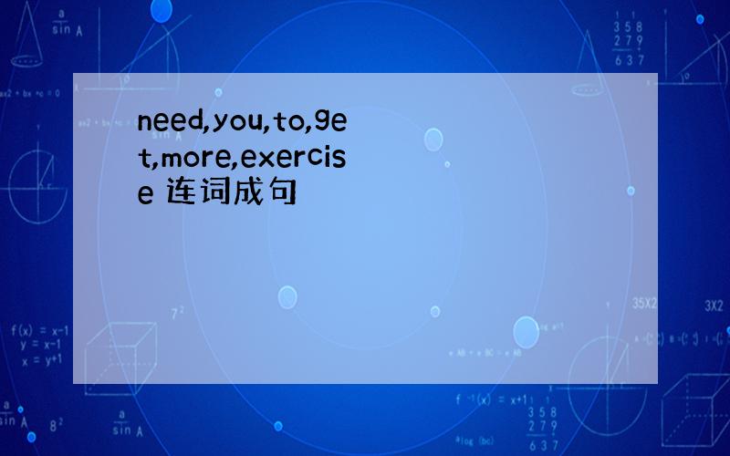 need,you,to,get,more,exercise 连词成句
