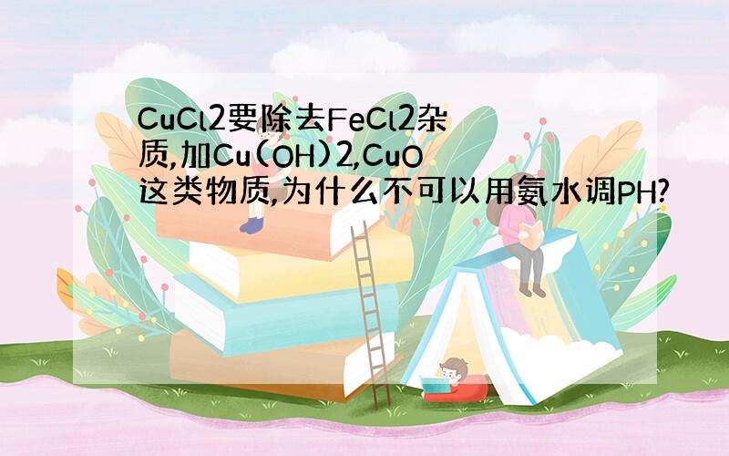 CuCl2要除去FeCl2杂质,加Cu(OH)2,CuO这类物质,为什么不可以用氨水调PH?