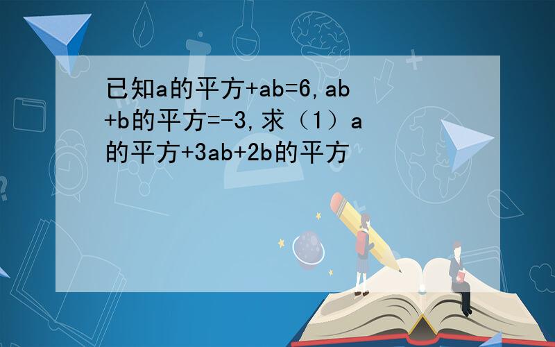 已知a的平方+ab=6,ab+b的平方=-3,求（1）a的平方+3ab+2b的平方