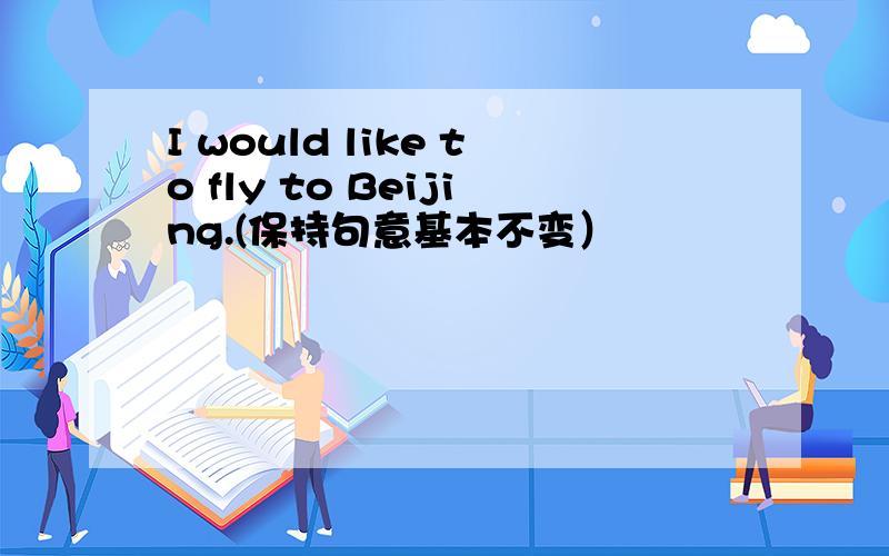 I would like to fly to Beijing.(保持句意基本不变）