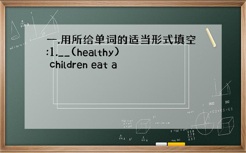 一.用所给单词的适当形式填空:1.__(healthy) children eat a