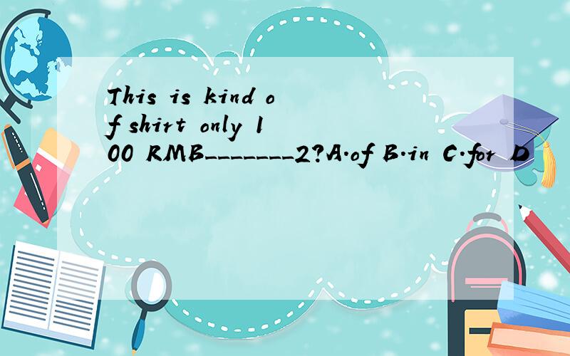 This is kind of shirt only 100 RMB_______2?A.of B.in C.for D