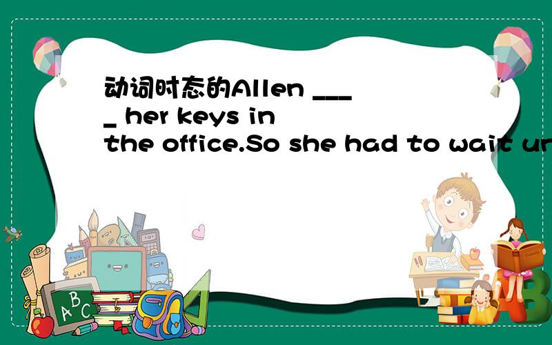 动词时态的Allen ____ her keys in the office.So she had to wait un