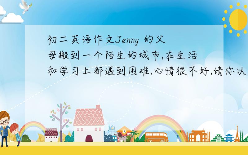 初二英语作文Jenny 的父母搬到一个陌生的城市,在生活和学习上都遇到困难,心情很不好,请你以她的好朋友Mingming