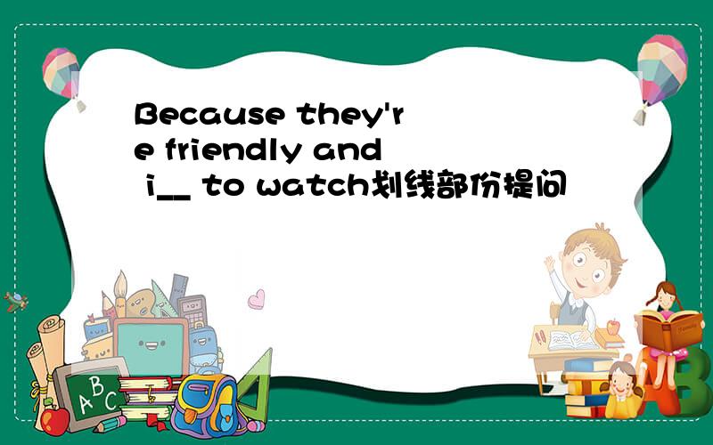 Because they're friendly and i__ to watch划线部份提问