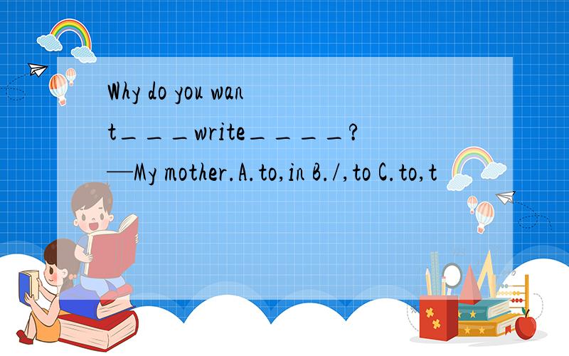 Why do you want___write____?—My mother.A.to,in B./,to C.to,t
