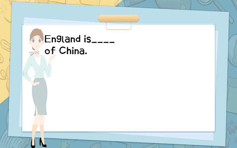 England is____of China.