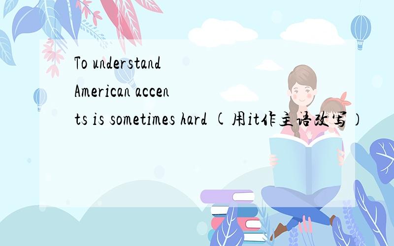 To understand American accents is sometimes hard (用it作主语改写）