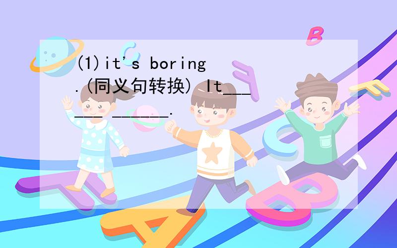 (1)it's boring.(同义句转换) It______ ______.