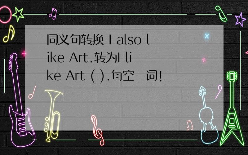同义句转换 I also like Art.转为I like Art ( ).每空一词!