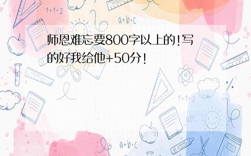 师恩难忘要800字以上的!写的好我给他+50分!