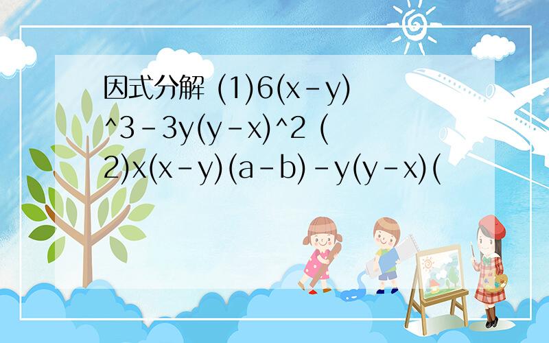 因式分解 (1)6(x-y)^3-3y(y-x)^2 (2)x(x-y)(a-b)-y(y-x)(