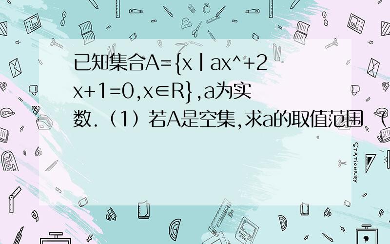 已知集合A={x|ax^+2x+1=0,x∈R},a为实数.（1）若A是空集,求a的取值范围 （2）若A是单元素集,求a
