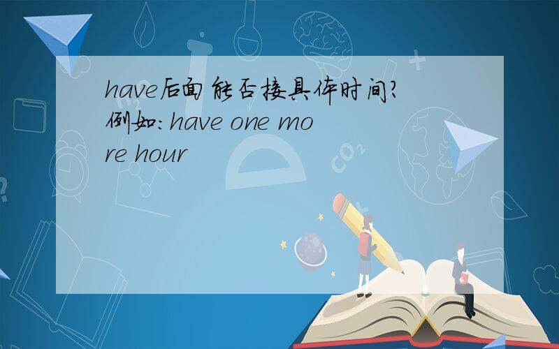 have后面能否接具体时间?例如：have one more hour