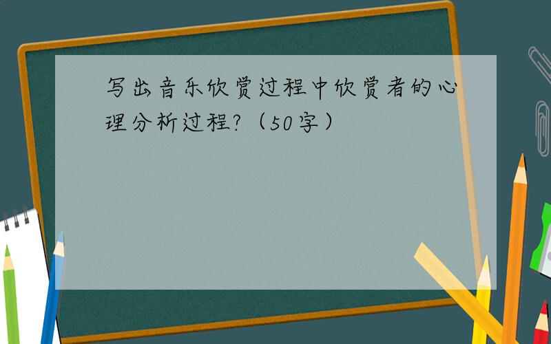 写出音乐欣赏过程中欣赏者的心理分析过程?（50字）