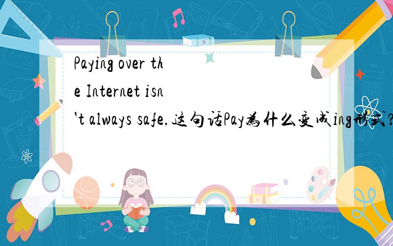 Paying over the Internet isn't always safe.这句话Pay为什么变成ing形式?