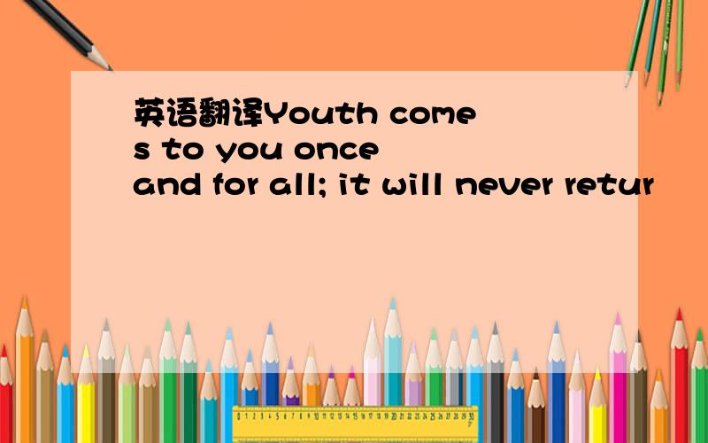 英语翻译Youth comes to you once and for all; it will never retur