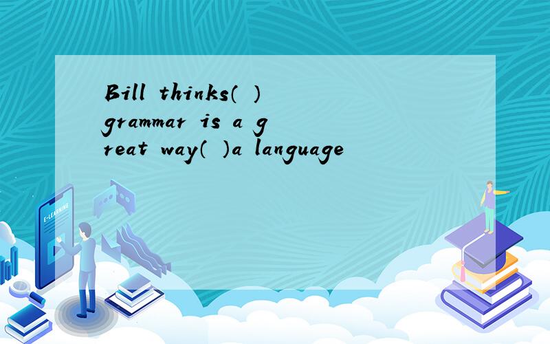 Bill thinks（ ）grammar is a great way（ ）a language