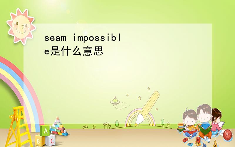 seam impossible是什么意思