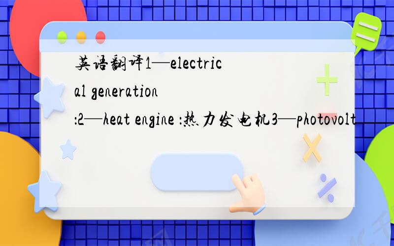 英语翻译1—electrical generation ：2—heat engine ：热力发电机3—photovolt