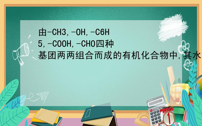 由-CH3,-OH,-C6H5,-COOH,-CHO四种基团两两组合而成的有机化合物中,其水溶液能使紫色石蕊试液变红的有