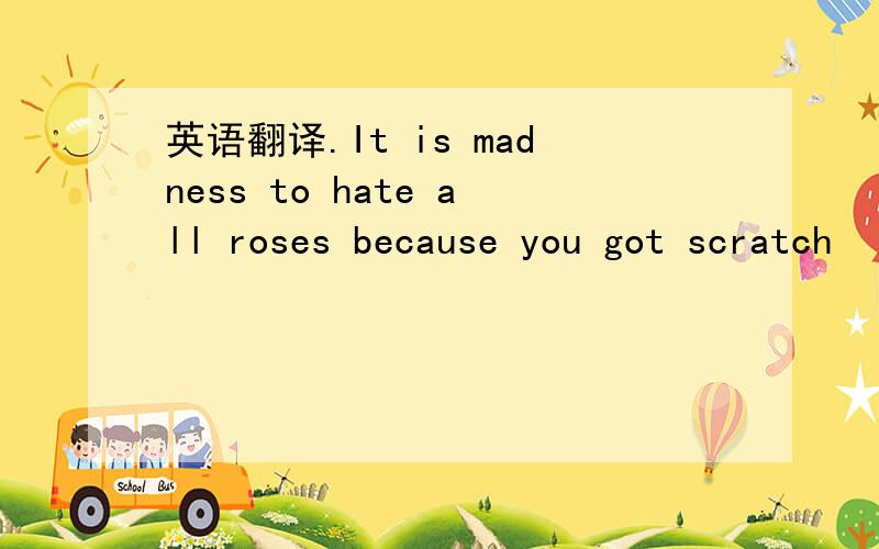 英语翻译.It is madness to hate all roses because you got scratch