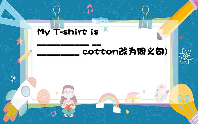 My T-shirt is ___________ ___________ cotton改为同义句)