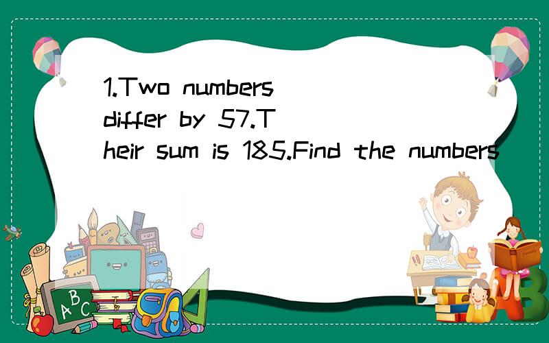1.Two numbers differ by 57.Their sum is 185.Find the numbers