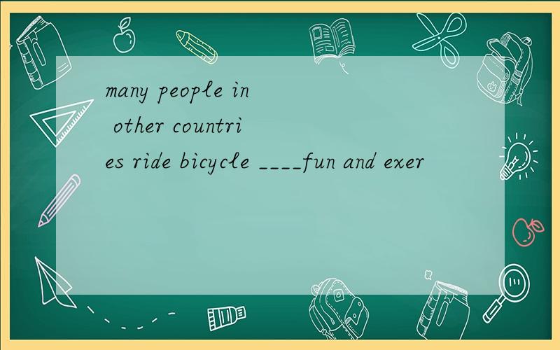 many people in other countries ride bicycle ____fun and exer