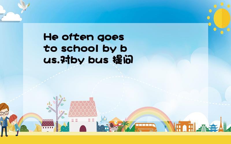 He often goes to school by bus.对by bus 提问