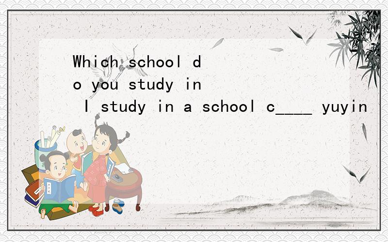 Which school do you study in I study in a school c____ yuyin