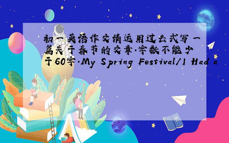 初一英语作文请运用过去式写一篇关于春节的文章.字数不能少于60字.My Spring Festival/I Had a