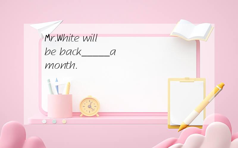 Mr.White will be back_____a month.