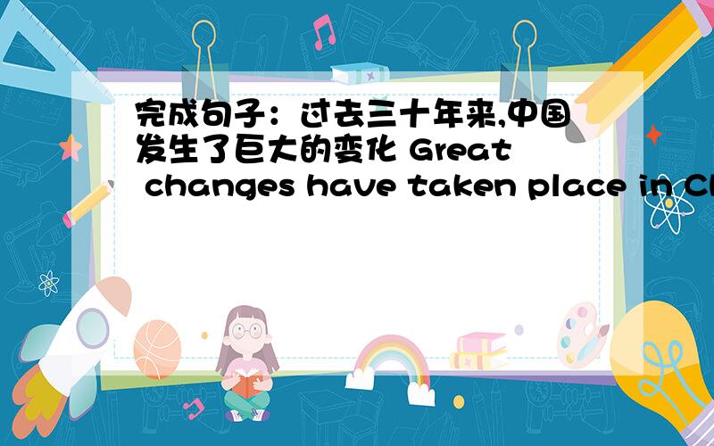 完成句子：过去三十年来,中国发生了巨大的变化 Great changes have taken place in Chi