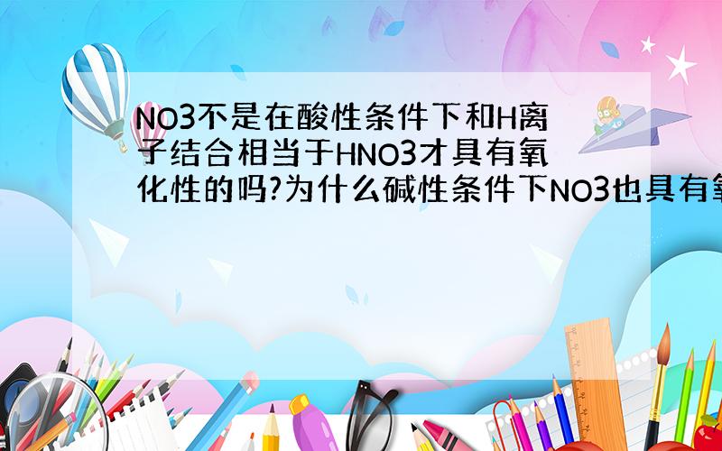 NO3不是在酸性条件下和H离子结合相当于HNO3才具有氧化性的吗?为什么碱性条件下NO3也具有氧化性