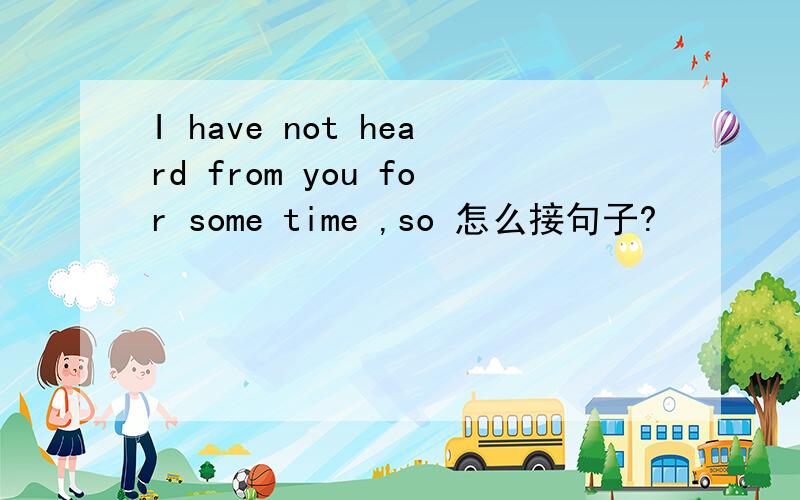 I have not heard from you for some time ,so 怎么接句子?