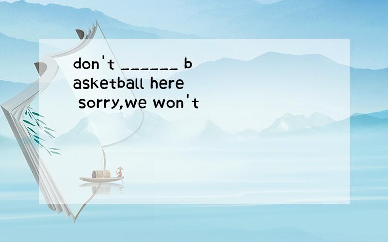 don't ______ basketball here sorry,we won't